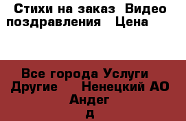 Стихи на заказ, Видео поздравления › Цена ­ 300 - Все города Услуги » Другие   . Ненецкий АО,Андег д.